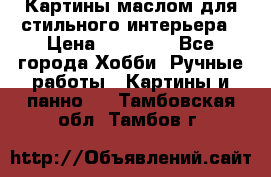 Картины маслом для стильного интерьера › Цена ­ 30 000 - Все города Хобби. Ручные работы » Картины и панно   . Тамбовская обл.,Тамбов г.